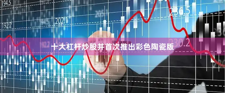 十大杠杆炒股并首次推出彩色陶瓷版