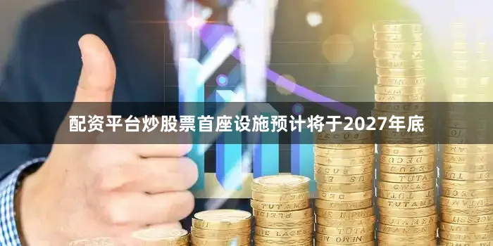 配资平台炒股票首座设施预计将于2027年底