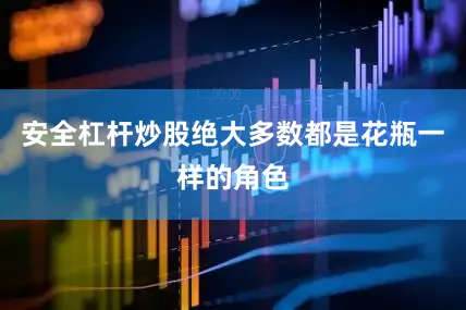 安全杠杆炒股绝大多数都是花瓶一样的角色