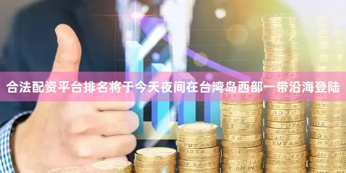 合法配资平台排名将于今天夜间在台湾岛西部一带沿海登陆