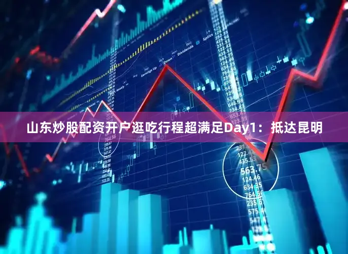 山东炒股配资开户逛吃行程超满足Day1：抵达昆明