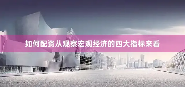 如何配资从观察宏观经济的四大指标来看