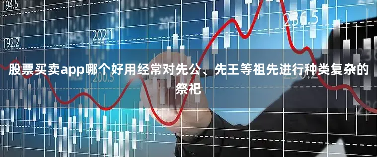 股票买卖app哪个好用经常对先公、先王等祖先进行种类复杂的祭祀
