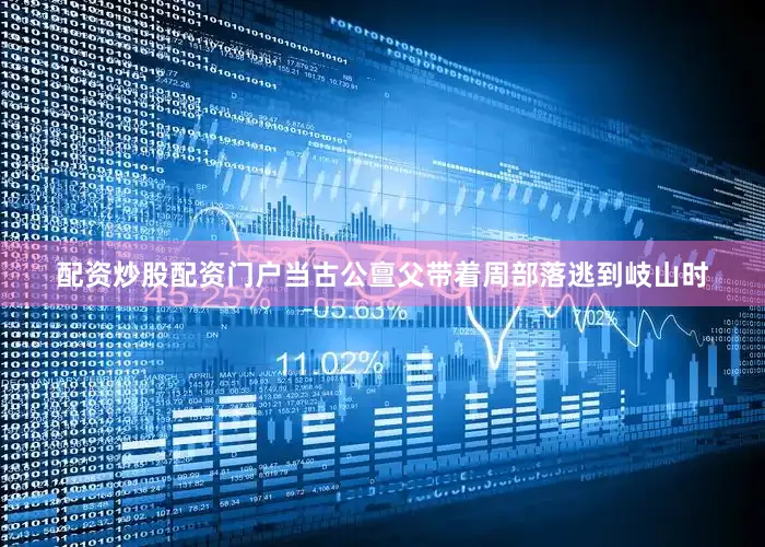 配资炒股配资门户当古公亶父带着周部落逃到岐山时