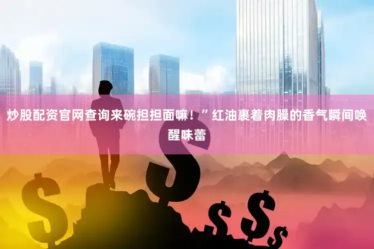 炒股配资官网查询来碗担担面嘛！”红油裹着肉臊的香气瞬间唤醒味蕾