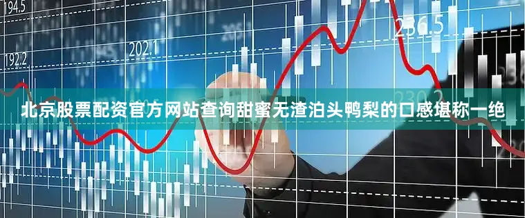北京股票配资官方网站查询甜蜜无渣泊头鸭梨的口感堪称一绝