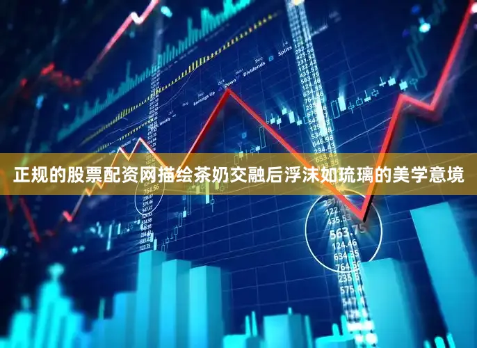 正规的股票配资网描绘茶奶交融后浮沫如琉璃的美学意境