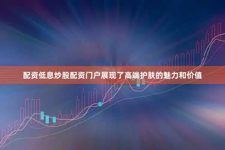 配资低息炒股配资门户展现了高端护肤的魅力和价值