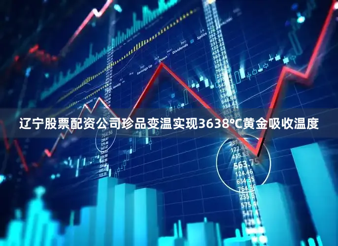 辽宁股票配资公司珍品变温实现3638℃黄金吸收温度
