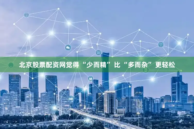 北京股票配资网觉得 “少而精” 比 “多而杂” 更轻松
