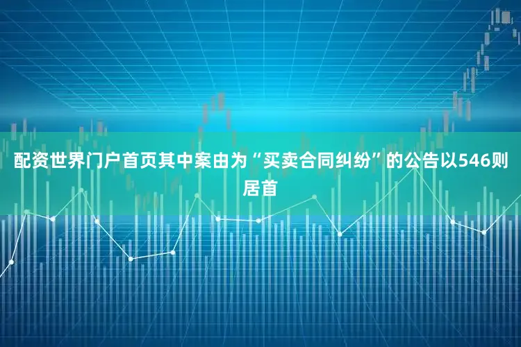 配资世界门户首页其中案由为“买卖合同纠纷”的公告以546则居首