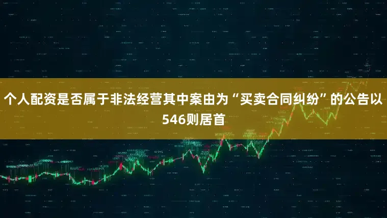 个人配资是否属于非法经营其中案由为“买卖合同纠纷”的公告以546则居首