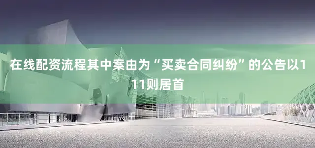 在线配资流程其中案由为“买卖合同纠纷”的公告以111则居首