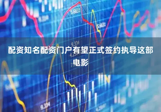 配资知名配资门户有望正式签约执导这部电影