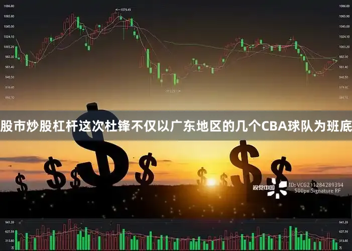 股市炒股杠杆这次杜锋不仅以广东地区的几个CBA球队为班底